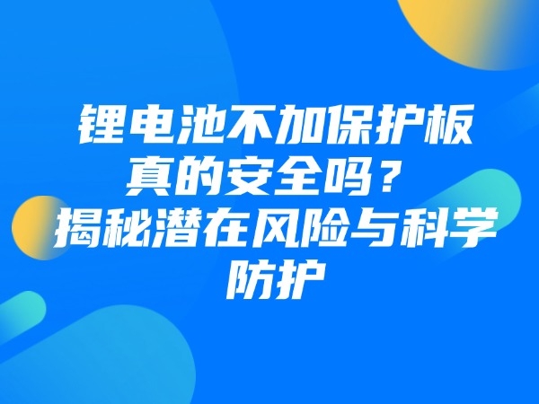 鋰電池不加保護(hù)板真的安全嗎？揭秘潛在風(fēng)險(xiǎn)與科學(xué)防護(hù)